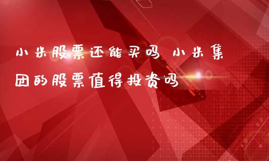 小米股票还能买吗 小米集团的股票值得投资吗_https://www.gzqbddp.com_选股技巧_第1张