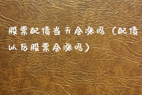 股票配债当天会涨吗（配债以后股票会涨吗）_https://www.gzqbddp.com_股票知识_第1张