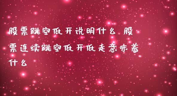 股票跳空低开说明什么 股票连续跳空低开低走意味着什么_https://www.gzqbddp.com_炒股经验_第1张