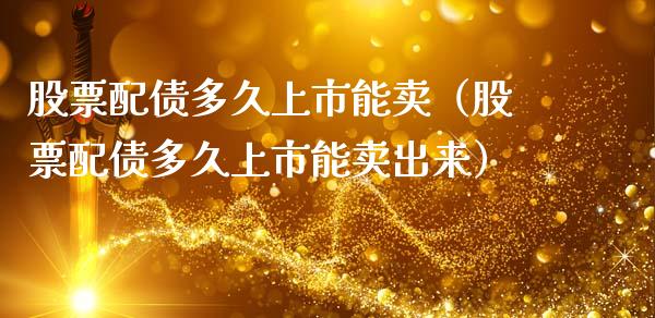 股票配债多久上市能卖（股票配债多久上市能卖出来）_https://www.gzqbddp.com_选股技巧_第1张