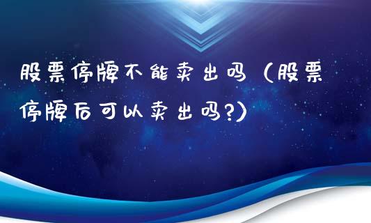 股票停牌不能卖出吗（股票停牌后可以卖出吗?）_https://www.gzqbddp.com_股票知识_第1张