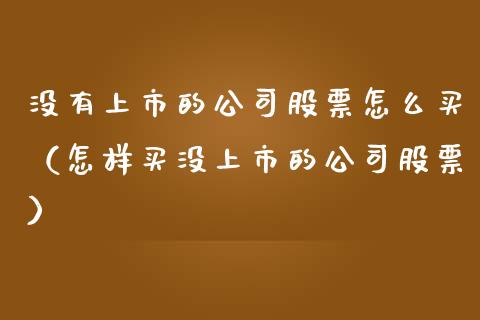 没有上市的公司股票怎么买（怎样买没上市的公司股票）_https://www.gzqbddp.com_技术分析_第1张