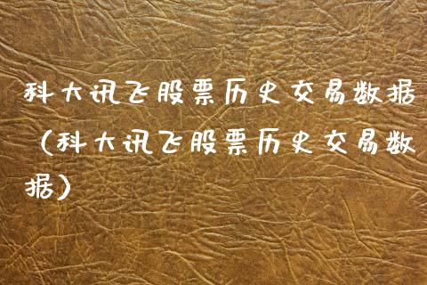 科大讯飞股票历史交易数据（科大讯飞股票历史交易数据）_https://www.gzqbddp.com_股票知识_第1张