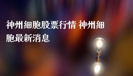 神州细胞股票行情 神州细胞最新消息_https://www.gzqbddp.com_股票知识_第1张