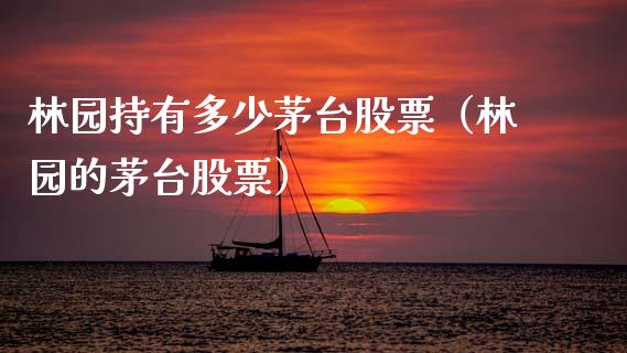林园持有多少茅台股票（林园的茅台股票）_https://www.gzqbddp.com_选股技巧_第1张