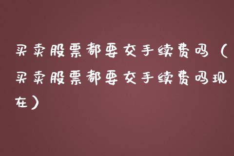 买卖股票都要交手续费吗（买卖股票都要交手续费吗现在）_https://www.gzqbddp.com_炒股经验_第1张