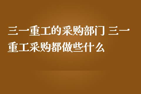 三一重工的采购部门 三一重工采购都做些什么_https://www.gzqbddp.com_炒股经验_第1张
