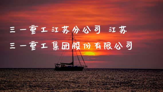 三一重工江苏分公司 江苏三一重工集团股份有限公司_https://www.gzqbddp.com_股票知识_第1张