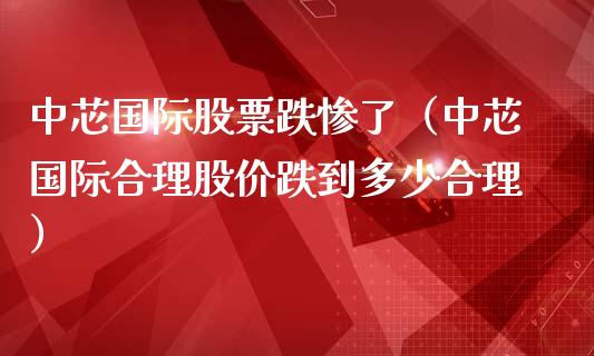 中芯国际股票跌惨了（中芯国际合理股价跌到多少合理）_https://www.gzqbddp.com_选股技巧_第1张