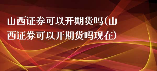 山西证券可以开期货吗(山西证券可以开期货吗现在)_https://www.gzqbddp.com_股票知识_第1张