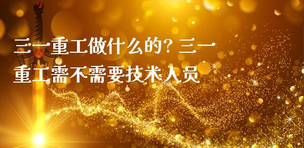 三一重工做什么的? 三一重工需不需要技术人员_https://www.gzqbddp.com_技术分析_第1张