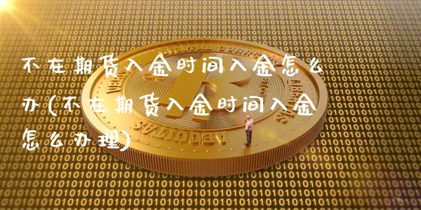 不在期货入金时间入金怎么办(不在期货入金时间入金怎么办理)_https://www.gzqbddp.com_黄金期货_第1张