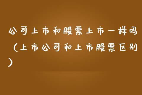 公司上市和股票上市一样吗（上市公司和上市股票区别）_https://www.gzqbddp.com_炒股经验_第1张