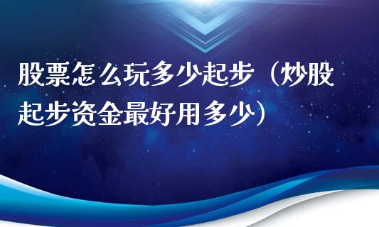 股票怎么玩多少起步（炒股起步资金最好用多少）_https://www.gzqbddp.com_股票知识_第1张