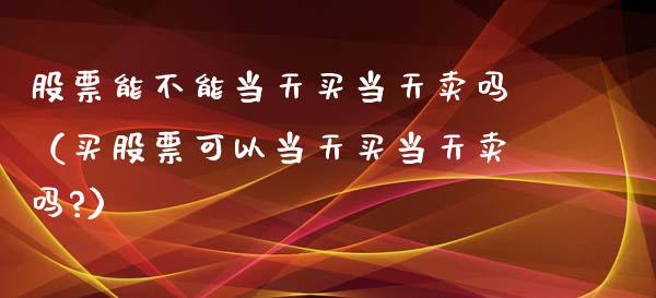 股票能不能当天买当天卖吗（买股票可以当天买当天卖吗?）_https://www.gzqbddp.com_股票知识_第1张
