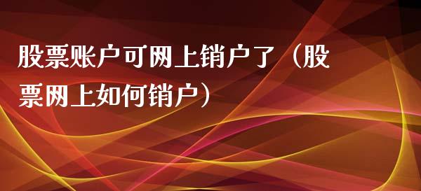 股票账户可网上销户了（股票网上如何销户）_https://www.gzqbddp.com_技术分析_第1张