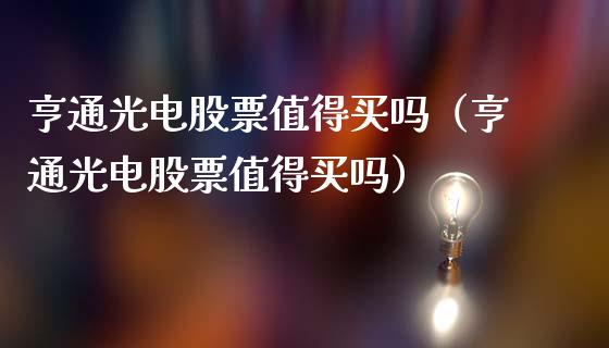 亨通光电股票值得买吗（亨通光电股票值得买吗）_https://www.gzqbddp.com_炒股经验_第1张