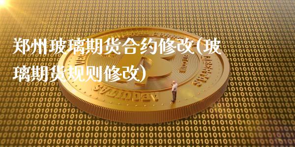 郑州玻璃期货合约修改(玻璃期货规则修改)_https://www.gzqbddp.com_股票投资_第1张