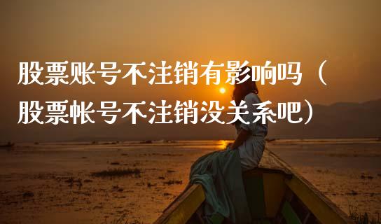 股票账号不注销有影响吗（股票帐号不注销没关系吧）_https://www.gzqbddp.com_股票知识_第1张