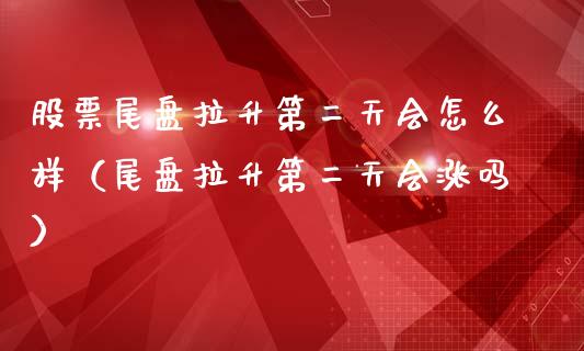 股票尾盘拉升第二天会怎么样（尾盘拉升第二天会涨吗）_https://www.gzqbddp.com_股票知识_第1张