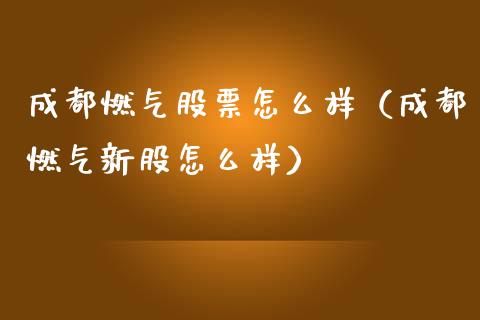 成都燃气股票怎么样（成都燃气新股怎么样）_https://www.gzqbddp.com_股票知识_第1张