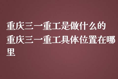 重庆三一重工是做什么的 重庆三一重工具**置在哪里_https://www.gzqbddp.com_技术分析_第1张