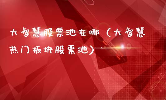 大智慧股票池在哪（大智慧热门板块股票池）_https://www.gzqbddp.com_选股技巧_第1张