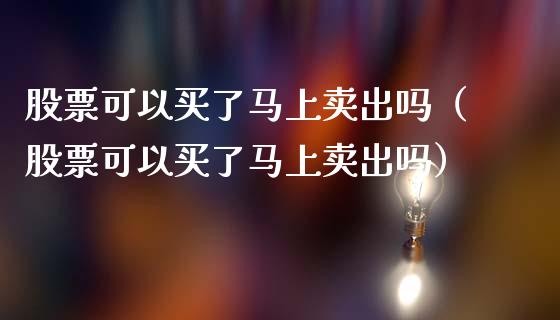 股票可以买了马上卖出吗（股票可以买了马上卖出吗）_https://www.gzqbddp.com_炒股经验_第1张