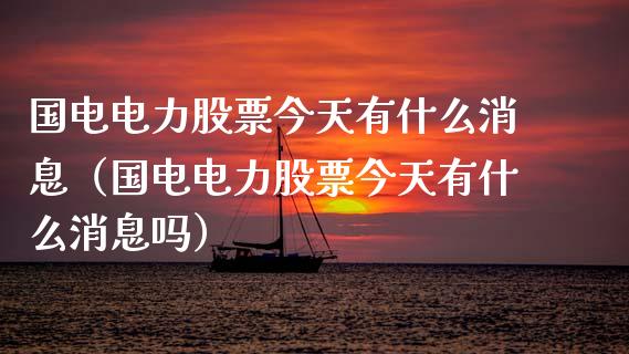 国电电力股票今天有什么消息（国电电力股票今天有什么消息吗）_https://www.gzqbddp.com_选股技巧_第1张