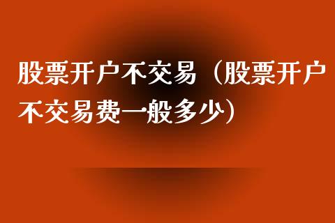 股票开户不交易（股票开户不交易费一般多少）_https://www.gzqbddp.com_选股技巧_第1张