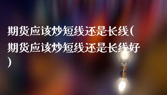 期货应该炒短线还是长线(期货应该炒短线还是长线好)_https://www.gzqbddp.com_国际期货_第1张