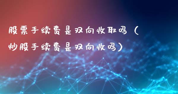 股票手续费是双向收取吗（炒股手续费是双向收吗）_https://www.gzqbddp.com_选股技巧_第1张