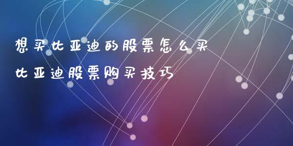 想买比亚迪的股票怎么买 比亚迪股票购买技巧_https://www.gzqbddp.com_技术分析_第1张