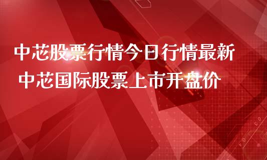 中芯股票行情今日行情最新 中芯国际股票上市**价_https://www.gzqbddp.com_选股技巧_第1张