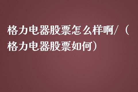 格力电器股票怎么样啊/（格力电器股票如何）_https://www.gzqbddp.com_选股技巧_第1张