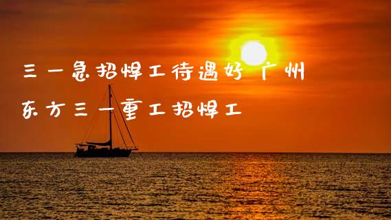 三一急招焊工待遇好 广州东方三一重工招焊工_https://www.gzqbddp.com_股票知识_第1张