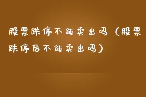 股票跌停不能卖出吗（股票跌停后不能卖出吗）_https://www.gzqbddp.com_股票知识_第1张