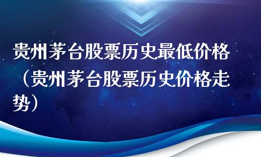 贵州茅台股票历史最低价格（贵州茅台股票历史价格走势）_https://www.gzqbddp.com_炒股经验_第1张
