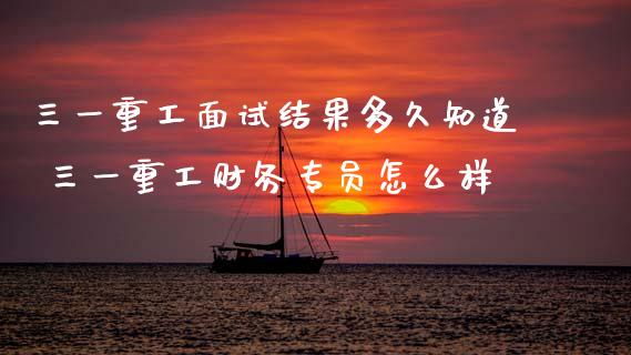 三一重工面试结果多久知道 三一重工财务专员怎么样_https://www.gzqbddp.com_技术分析_第1张