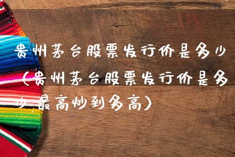 贵州茅台股票发行价是多少（贵州茅台股票发行价是多少,最高炒到多高）_https://www.gzqbddp.com_炒股经验_第1张