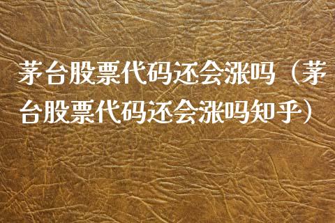 茅台股票代码还会涨吗（茅台股票代码还会涨吗知乎）_https://www.gzqbddp.com_股票知识_第1张
