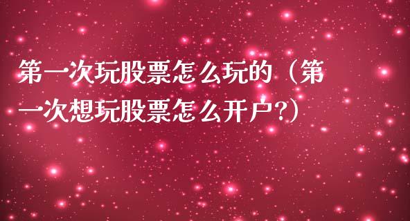 第一次玩股票怎么玩的（第一次想玩股票怎么开户?）_https://www.gzqbddp.com_选股技巧_第1张