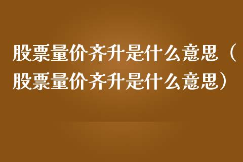股票量价齐升是什么意思（股票量价齐升是什么意思）_https://www.gzqbddp.com_选股技巧_第1张