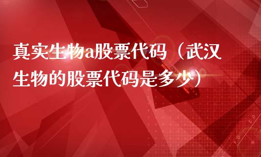 真实生物a股票代码（武汉生物的股票代码是多少）_https://www.gzqbddp.com_技术分析_第1张