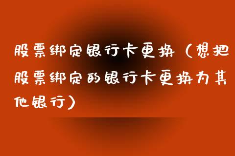 股票绑定***更换（想把股票绑定的***更换为其他银行）_https://www.gzqbddp.com_股票知识_第1张