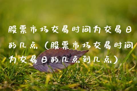 股票市场交易时间为交易日的几点（股票市场交易时间为交易日的几点到几点）_https://www.gzqbddp.com_技术分析_第1张