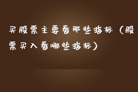 买股票主要看那些指标（股票买入看哪些指标）_https://www.gzqbddp.com_股票知识_第1张