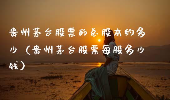 贵州茅台股票的总股本约多少（贵州茅台股票每股多少钱）_https://www.gzqbddp.com_选股技巧_第1张