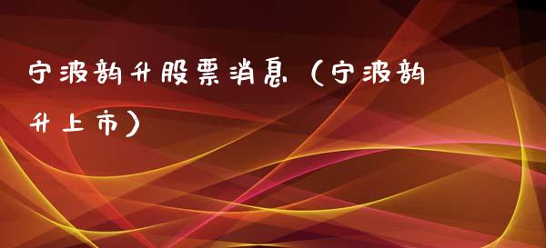 宁波韵升股票消息（宁波韵升上市）_https://www.gzqbddp.com_股票知识_第1张