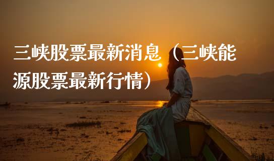 三峡股票最新消息（三峡能源股票最新行情）_https://www.gzqbddp.com_选股技巧_第1张